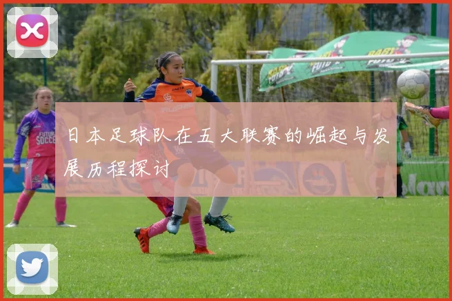 日本足球队在五大联赛的崛起与发展历程探讨