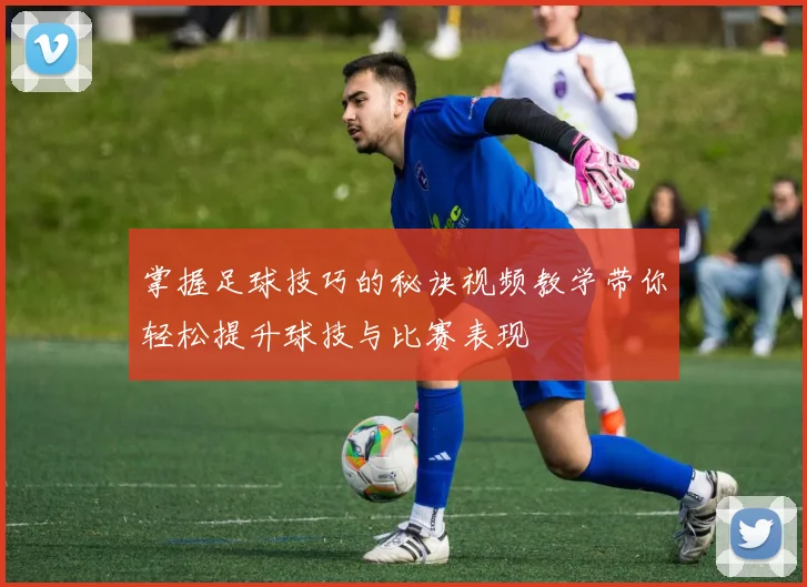 掌握足球技巧的秘诀视频教学带你轻松提升球技与比赛表现