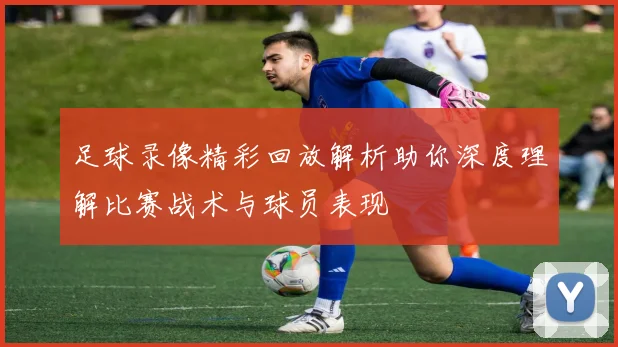 足球录像精彩回放解析助你深度理解比赛战术与球员表现