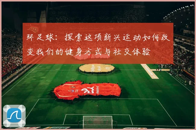 环足球：探索这项新兴运动如何改变我们的健身方式与社交体验