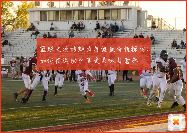 篮球之汤的魅力与健康价值探讨：如何在运动中享受美味与营养
