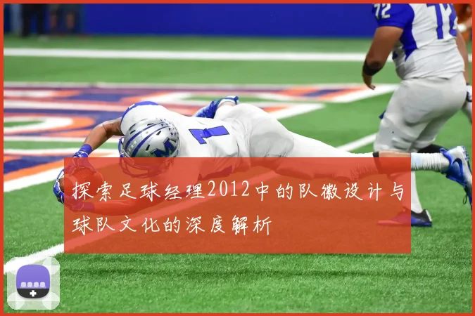 探索足球经理2012中的队徽设计与球队文化的深度解析