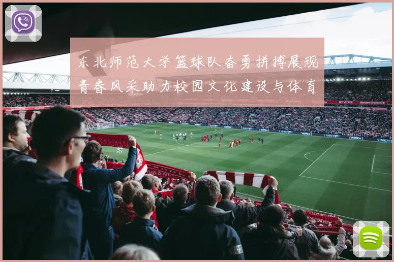 东北师范大学篮球队奋勇拼搏展现青春风采助力校园文化建设与体育精神传承