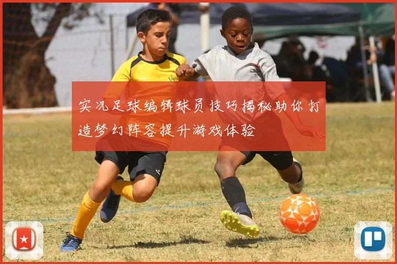 实况足球编辑球员技巧揭秘助你打造梦幻阵容提升游戏体验