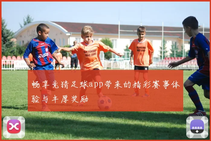 畅享竞猜足球app带来的精彩赛事体验与丰厚奖励