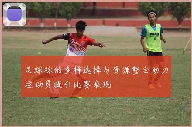 足球袜的多样选择与资源整合助力运动员提升比赛表现