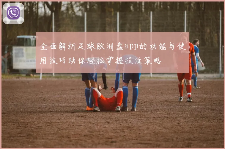 全面解析足球欧洲盘app的功能与使用技巧助你轻松掌握投注策略