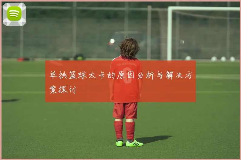 单挑篮球太卡的原因分析与解决方案探讨